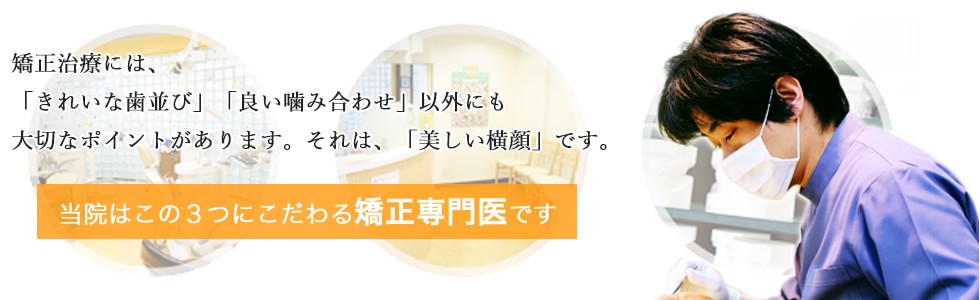 矯正治療には、 「きれいな歯並び」「良い噛み合わせ」以外にも 大切なポイントがありますそれは、「美しい横顔」 当院はこの3つにこだわる矯正専門医です 